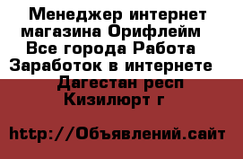 Менеджер интернет-магазина Орифлейм - Все города Работа » Заработок в интернете   . Дагестан респ.,Кизилюрт г.